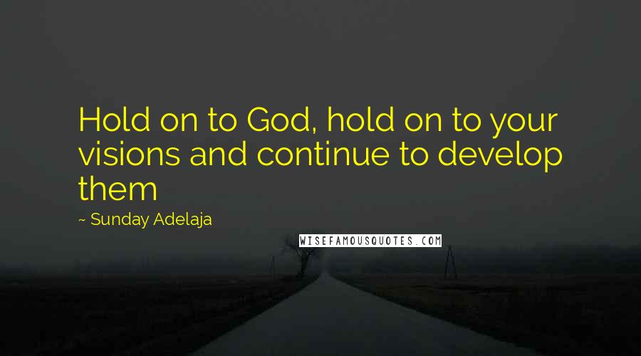 Sunday Adelaja Quotes: Hold on to God, hold on to your visions and continue to develop them