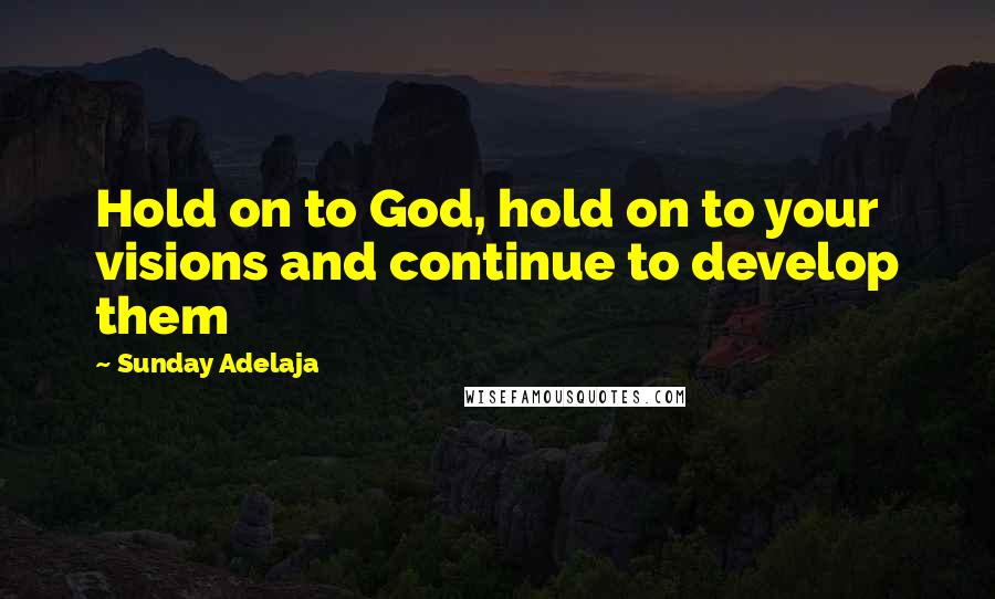 Sunday Adelaja Quotes: Hold on to God, hold on to your visions and continue to develop them