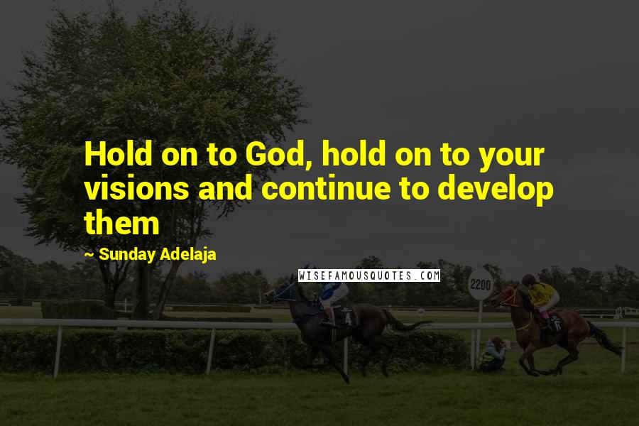 Sunday Adelaja Quotes: Hold on to God, hold on to your visions and continue to develop them