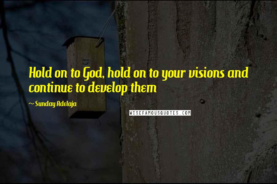 Sunday Adelaja Quotes: Hold on to God, hold on to your visions and continue to develop them