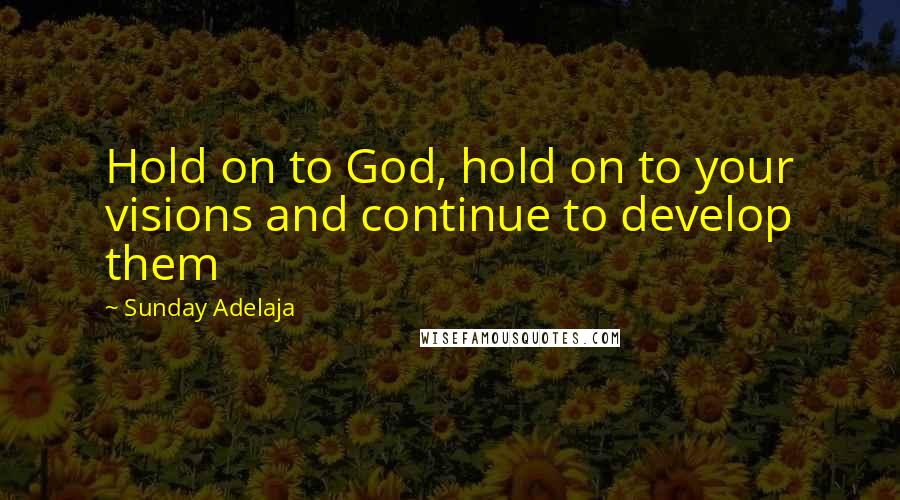 Sunday Adelaja Quotes: Hold on to God, hold on to your visions and continue to develop them