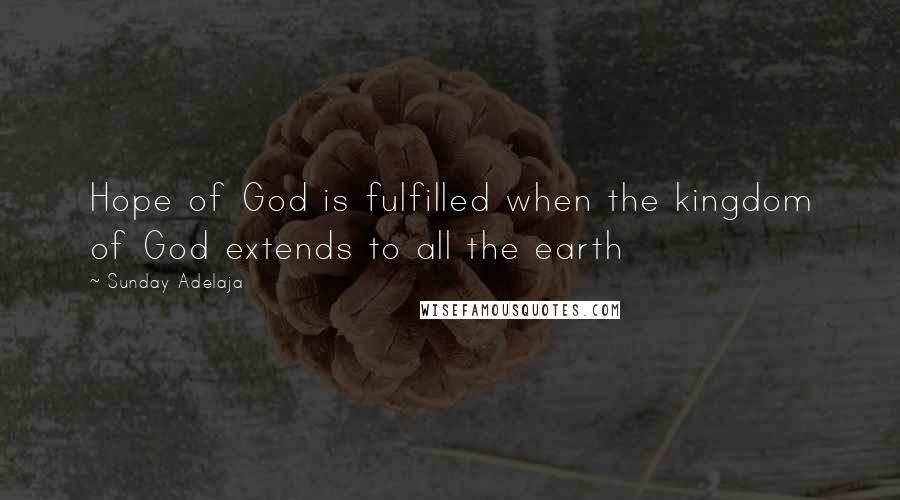 Sunday Adelaja Quotes: Hope of God is fulfilled when the kingdom of God extends to all the earth