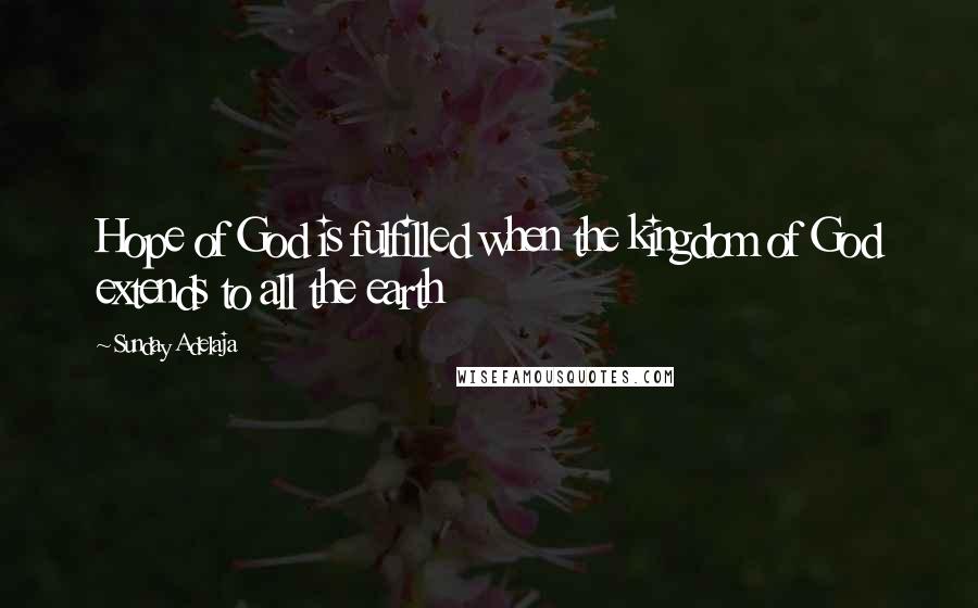 Sunday Adelaja Quotes: Hope of God is fulfilled when the kingdom of God extends to all the earth