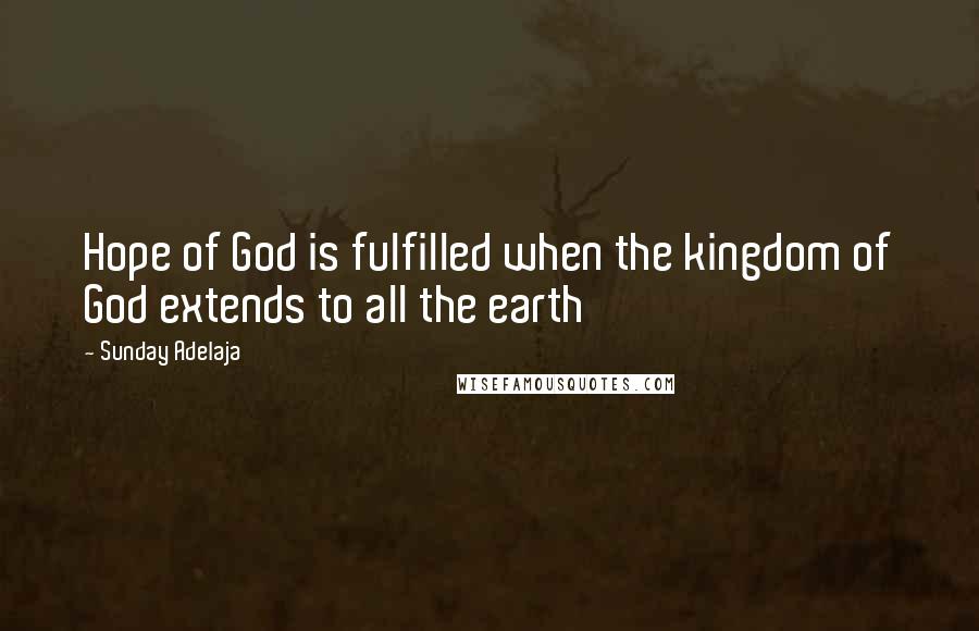 Sunday Adelaja Quotes: Hope of God is fulfilled when the kingdom of God extends to all the earth