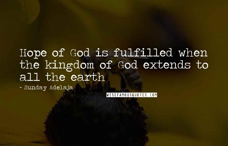 Sunday Adelaja Quotes: Hope of God is fulfilled when the kingdom of God extends to all the earth