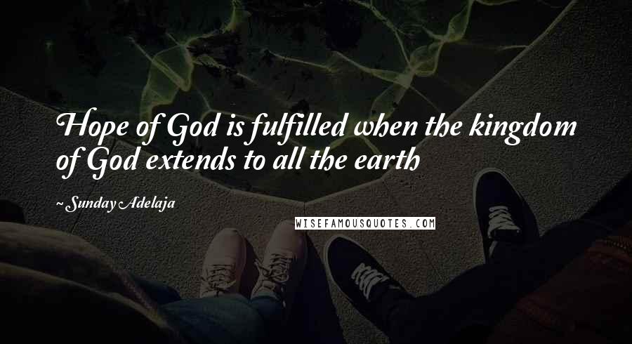 Sunday Adelaja Quotes: Hope of God is fulfilled when the kingdom of God extends to all the earth