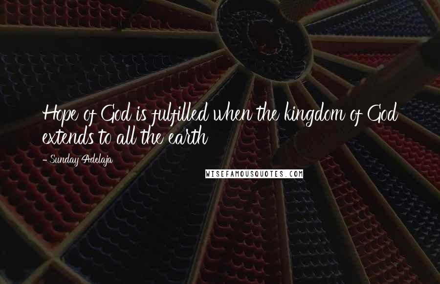 Sunday Adelaja Quotes: Hope of God is fulfilled when the kingdom of God extends to all the earth