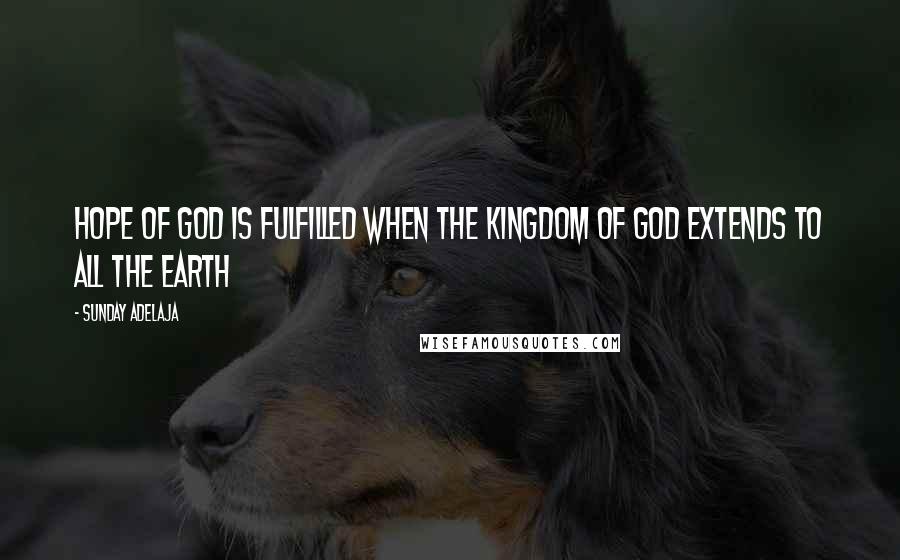 Sunday Adelaja Quotes: Hope of God is fulfilled when the kingdom of God extends to all the earth