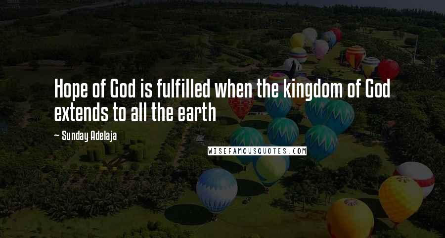 Sunday Adelaja Quotes: Hope of God is fulfilled when the kingdom of God extends to all the earth