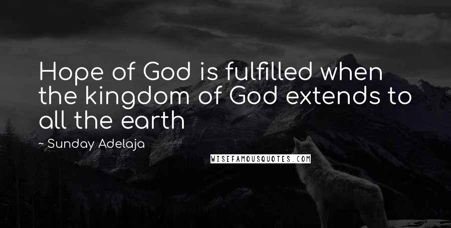 Sunday Adelaja Quotes: Hope of God is fulfilled when the kingdom of God extends to all the earth