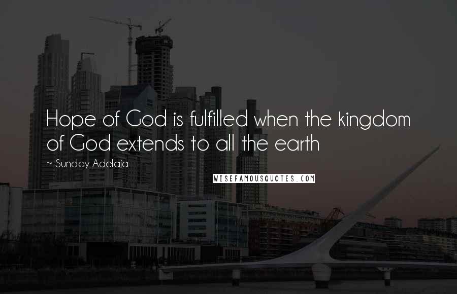 Sunday Adelaja Quotes: Hope of God is fulfilled when the kingdom of God extends to all the earth
