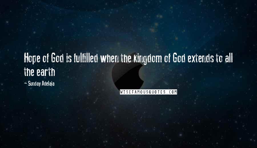 Sunday Adelaja Quotes: Hope of God is fulfilled when the kingdom of God extends to all the earth