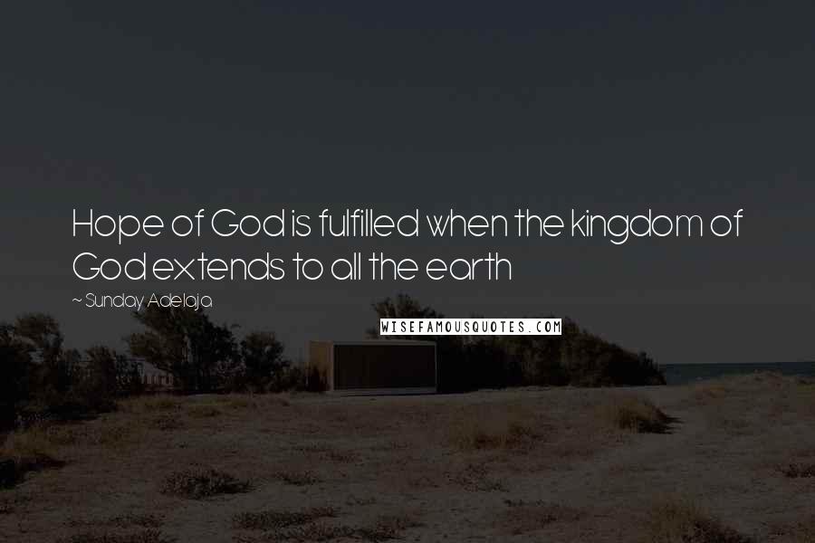 Sunday Adelaja Quotes: Hope of God is fulfilled when the kingdom of God extends to all the earth