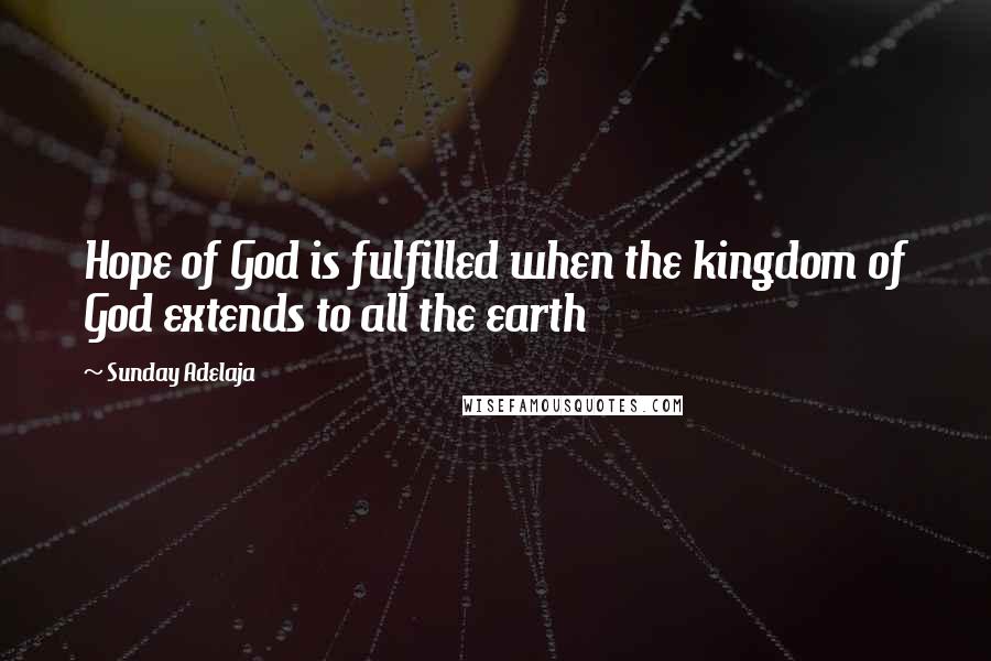 Sunday Adelaja Quotes: Hope of God is fulfilled when the kingdom of God extends to all the earth