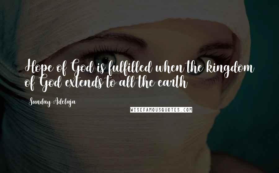 Sunday Adelaja Quotes: Hope of God is fulfilled when the kingdom of God extends to all the earth
