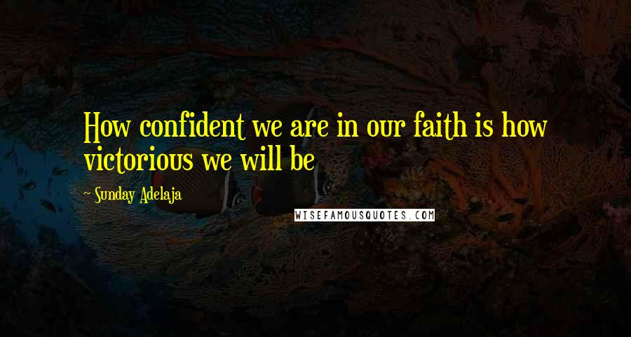 Sunday Adelaja Quotes: How confident we are in our faith is how victorious we will be