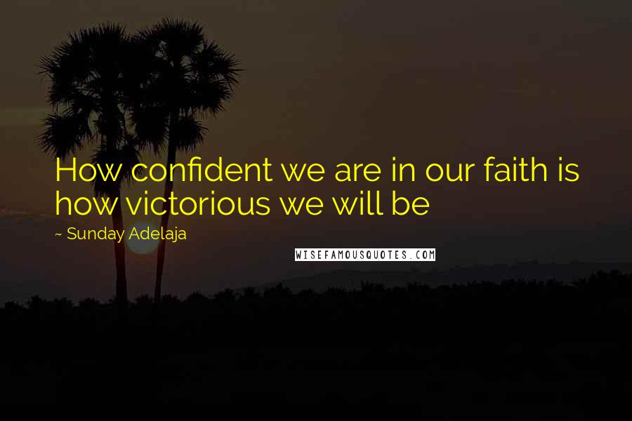 Sunday Adelaja Quotes: How confident we are in our faith is how victorious we will be