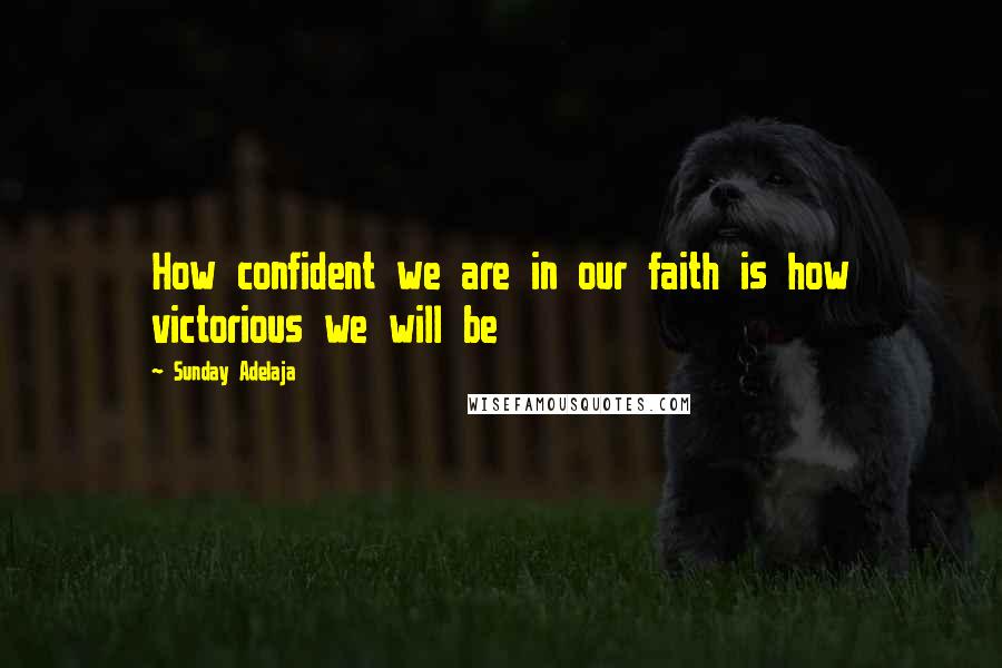 Sunday Adelaja Quotes: How confident we are in our faith is how victorious we will be