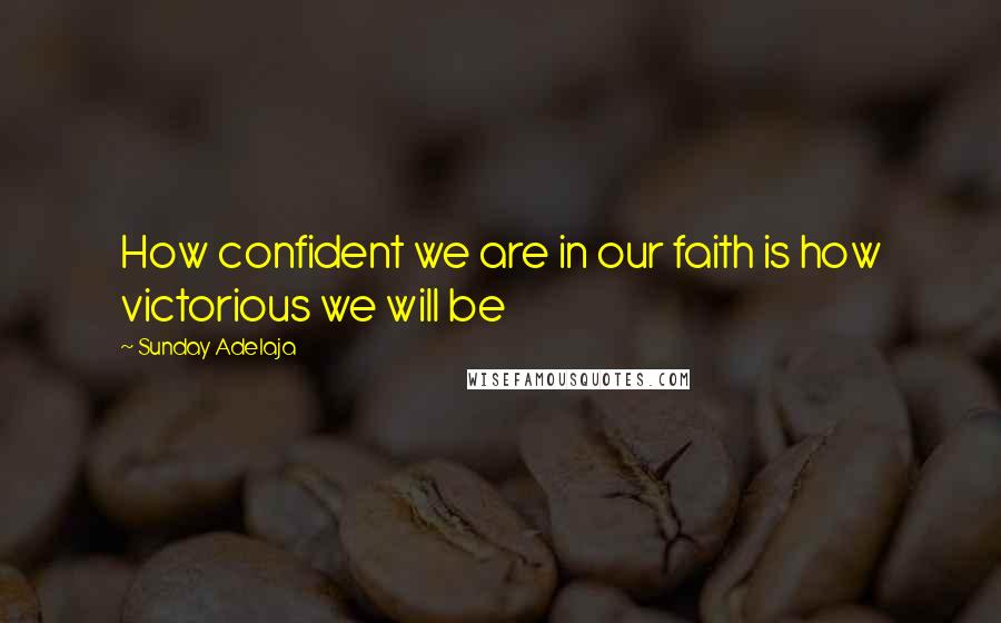 Sunday Adelaja Quotes: How confident we are in our faith is how victorious we will be
