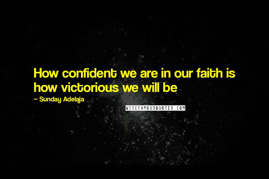 Sunday Adelaja Quotes: How confident we are in our faith is how victorious we will be