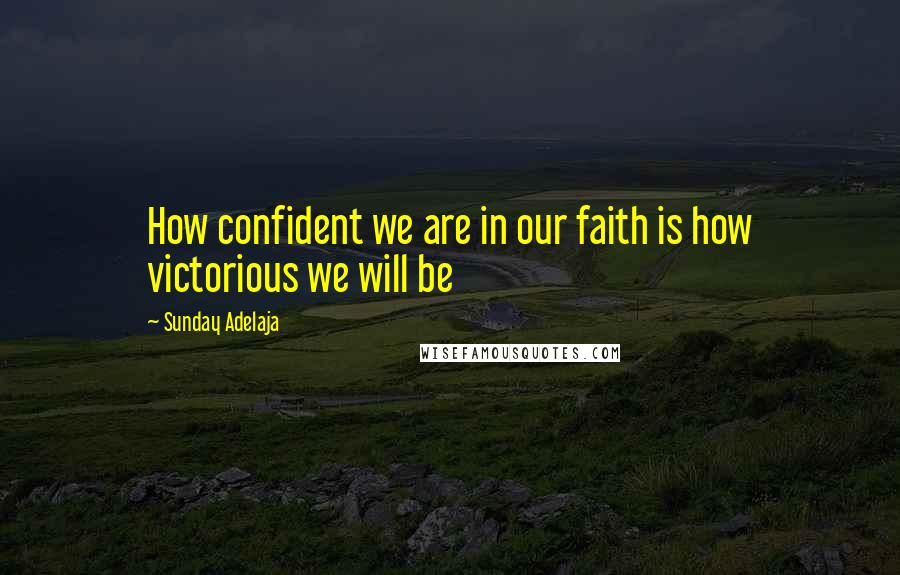 Sunday Adelaja Quotes: How confident we are in our faith is how victorious we will be