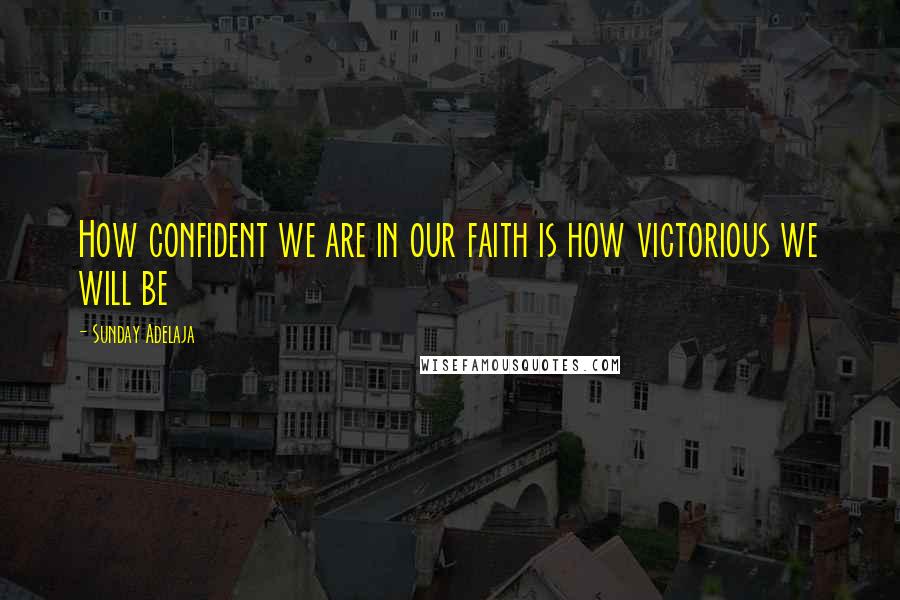 Sunday Adelaja Quotes: How confident we are in our faith is how victorious we will be