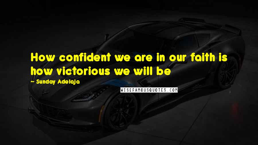 Sunday Adelaja Quotes: How confident we are in our faith is how victorious we will be