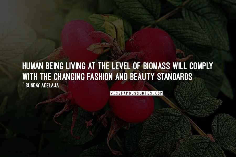 Sunday Adelaja Quotes: Human being living at the level of biomass will comply with the changing fashion and beauty standards