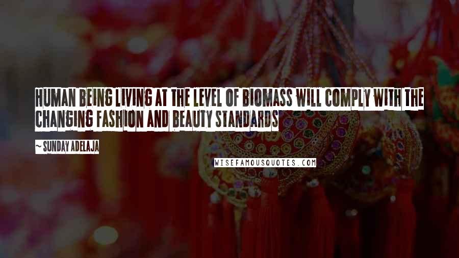 Sunday Adelaja Quotes: Human being living at the level of biomass will comply with the changing fashion and beauty standards