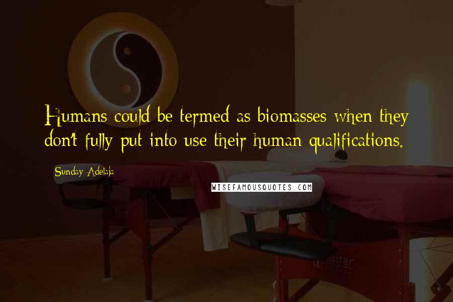 Sunday Adelaja Quotes: Humans could be termed as biomasses when they don't fully put into use their human qualifications.