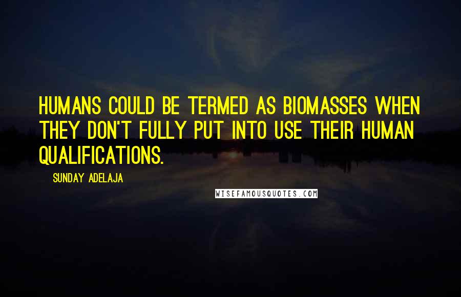 Sunday Adelaja Quotes: Humans could be termed as biomasses when they don't fully put into use their human qualifications.