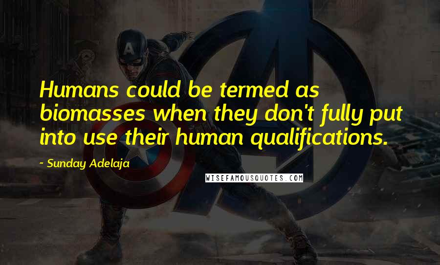 Sunday Adelaja Quotes: Humans could be termed as biomasses when they don't fully put into use their human qualifications.