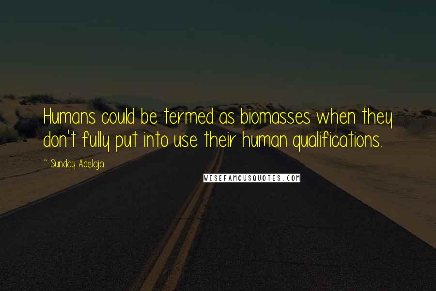Sunday Adelaja Quotes: Humans could be termed as biomasses when they don't fully put into use their human qualifications.