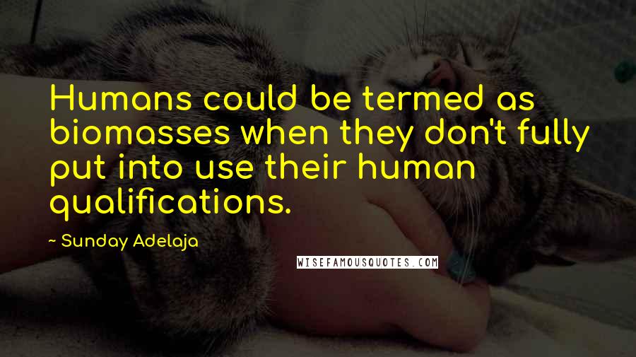 Sunday Adelaja Quotes: Humans could be termed as biomasses when they don't fully put into use their human qualifications.