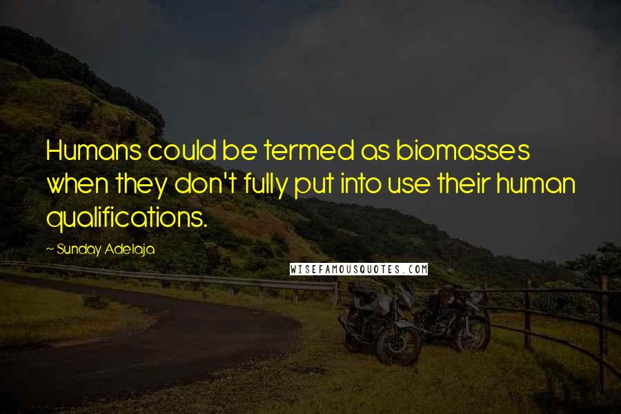 Sunday Adelaja Quotes: Humans could be termed as biomasses when they don't fully put into use their human qualifications.