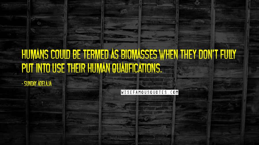 Sunday Adelaja Quotes: Humans could be termed as biomasses when they don't fully put into use their human qualifications.
