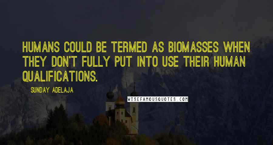 Sunday Adelaja Quotes: Humans could be termed as biomasses when they don't fully put into use their human qualifications.