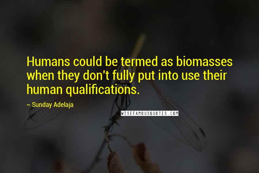 Sunday Adelaja Quotes: Humans could be termed as biomasses when they don't fully put into use their human qualifications.