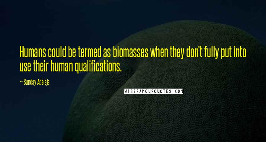 Sunday Adelaja Quotes: Humans could be termed as biomasses when they don't fully put into use their human qualifications.