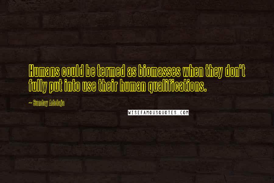 Sunday Adelaja Quotes: Humans could be termed as biomasses when they don't fully put into use their human qualifications.