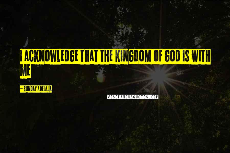 Sunday Adelaja Quotes: I acknowledge that the kingdom of God is with me