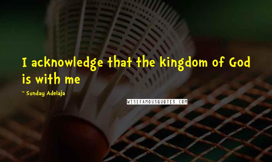 Sunday Adelaja Quotes: I acknowledge that the kingdom of God is with me