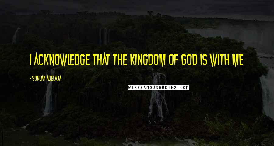 Sunday Adelaja Quotes: I acknowledge that the kingdom of God is with me