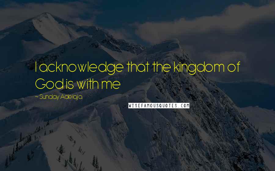 Sunday Adelaja Quotes: I acknowledge that the kingdom of God is with me