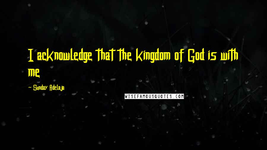 Sunday Adelaja Quotes: I acknowledge that the kingdom of God is with me