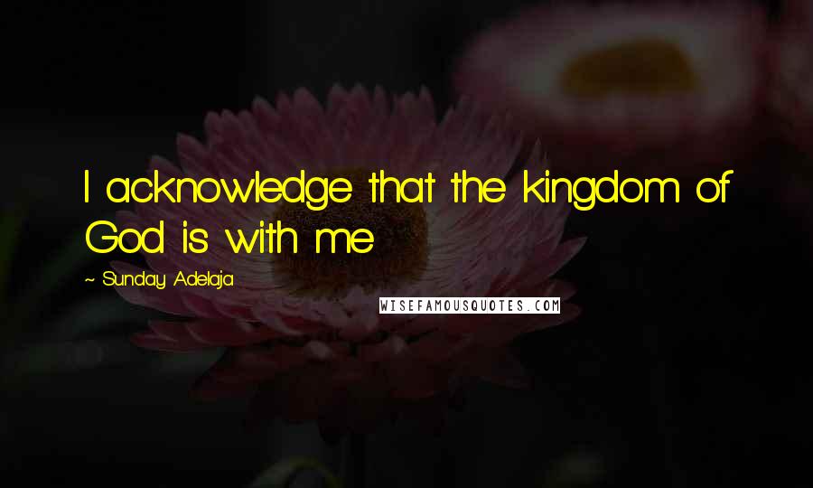 Sunday Adelaja Quotes: I acknowledge that the kingdom of God is with me