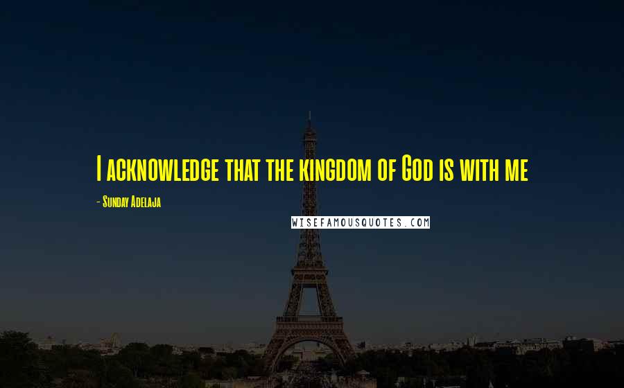 Sunday Adelaja Quotes: I acknowledge that the kingdom of God is with me