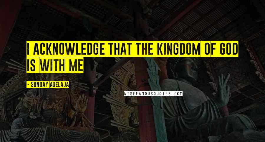 Sunday Adelaja Quotes: I acknowledge that the kingdom of God is with me