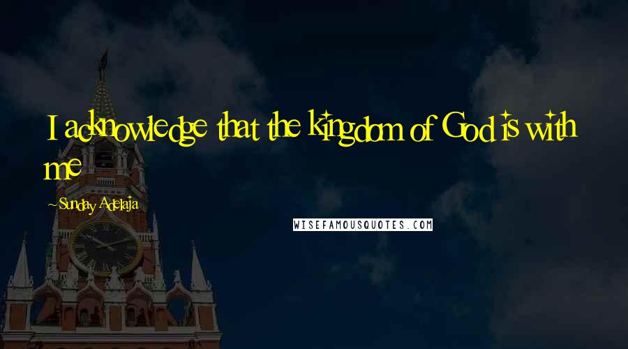 Sunday Adelaja Quotes: I acknowledge that the kingdom of God is with me