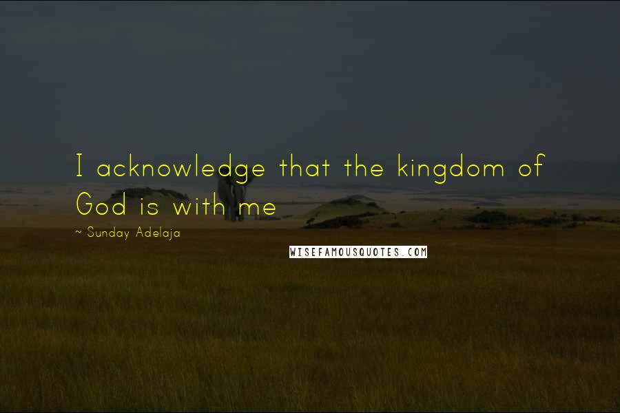 Sunday Adelaja Quotes: I acknowledge that the kingdom of God is with me